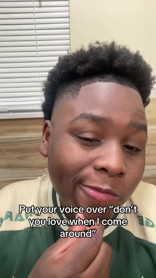 Put your voice over “don’t you love when I come around”